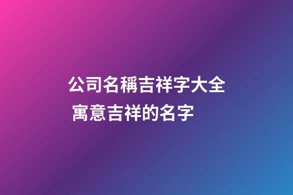 公司名稱吉祥字大全 寓意吉祥的名字-第1張-公司起名-玄機(jī)派